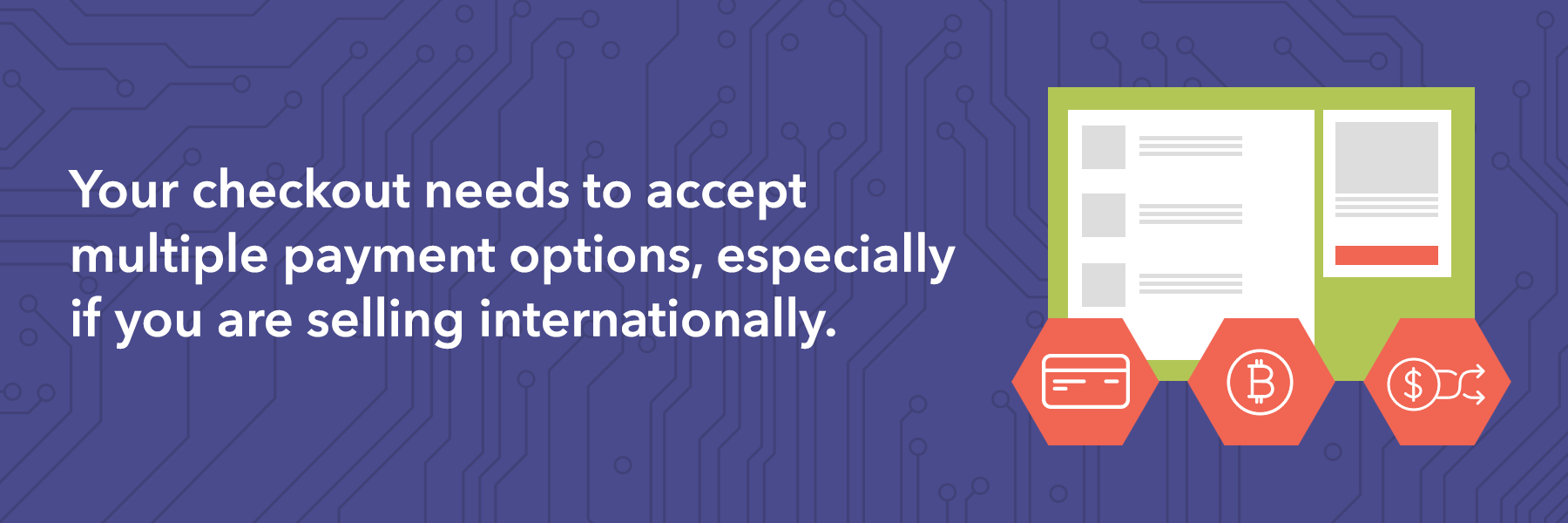 Your checkout needs to accept multiple payment options, especially if you are selling internationally. 